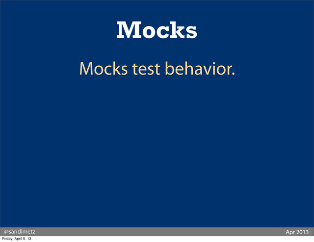 @sandimetz Apr 2013
Mocks
Mocks test behavior.
Friday, April 5, 13
