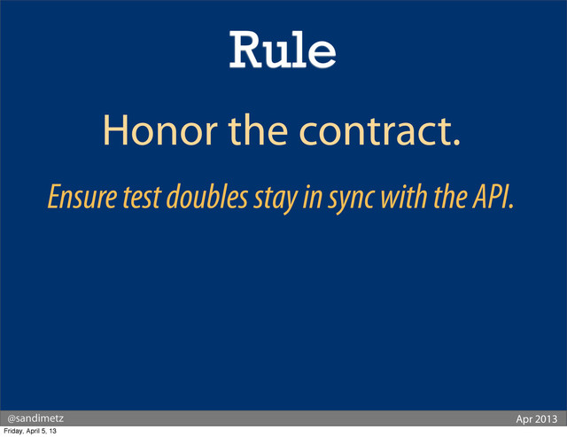 @sandimetz Apr 2013
Honor the contract.
Ensure test doubles stay in sync with the API.
Rule
Friday, April 5, 13
