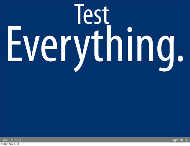 @sandimetz Apr 2013
Test.
Everything.
Friday, April 5, 13
