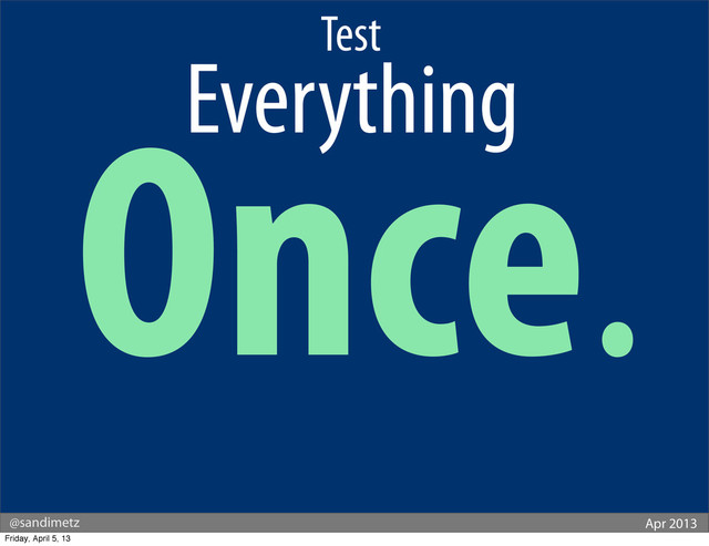 @sandimetz Apr 2013
Test
.
Everything.
Once.
Friday, April 5, 13
