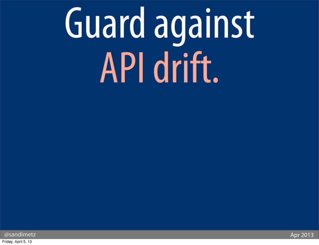 @sandimetz Apr 2013
Guard against
API drift.
Friday, April 5, 13
