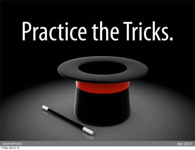 @sandimetz Apr 2013
Practice the Tricks.
Friday, April 5, 13
