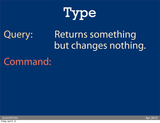 @sandimetz Apr 2013
Query: Returns something
but changes nothing.
Command: Returns nothing
but changes something.
Type
Friday, April 5, 13
