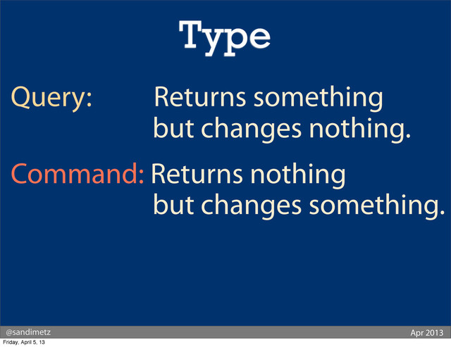 @sandimetz Apr 2013
Query: Returns something
but changes nothing.
Command: Returns nothing
but changes something.
Type
Friday, April 5, 13

