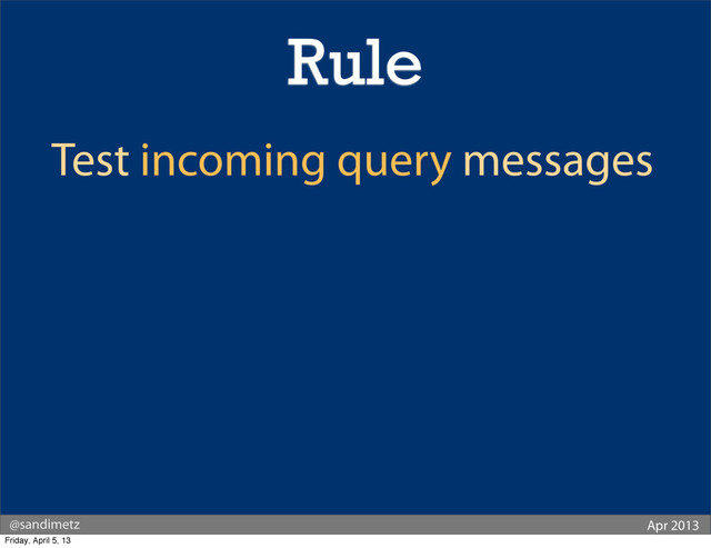 @sandimetz Apr 2013
Test incoming query messages
Rule
Friday, April 5, 13
