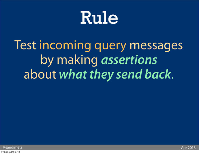 @sandimetz Apr 2013
Test incoming query messages
by making assertions
about what they send back.
Rule
Friday, April 5, 13

