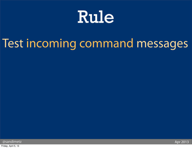 @sandimetz Apr 2013
Test incoming command messages
Rule
Friday, April 5, 13
