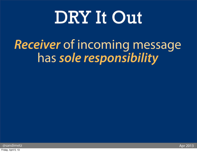 @sandimetz Apr 2013
Receiver of incoming message
has sole responsibility
DRY It Out
Friday, April 5, 13
