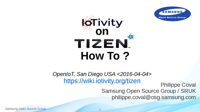 Samsung Open Source Group 1
on
How To ?
OpenIoT, San Diego USA <2016-04-04>
https://wiki.iotivity.org/tizen
Philippe Coval
Samsung Open Source Group / SRUK
philippe.coval@osg.samsung.com
