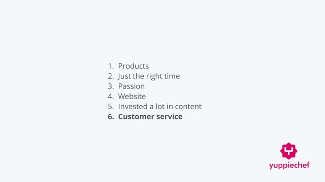 1. Products
2. Just the right time
3. Passion
4. Website
5. Invested a lot in content
6. Customer service
