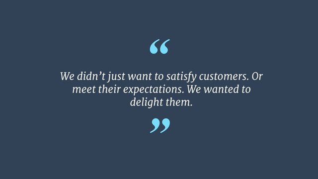 “
”
We didn’t just want to satisfy customers. Or
meet their expectations. We wanted to
delight them.
