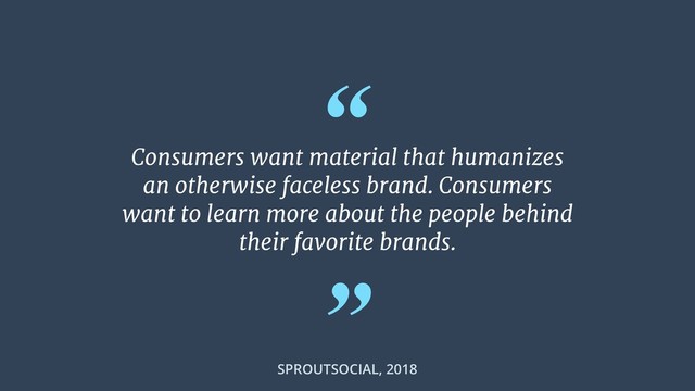 “
”
Consumers want material that humanizes
an otherwise faceless brand. Consumers
want to learn more about the people behind
their favorite brands.
SPROUTSOCIAL, 2018
