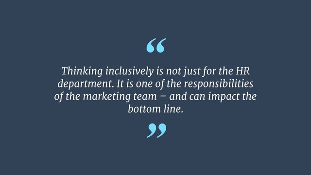 “
”
Thinking inclusively is not just for the HR
department. It is one of the responsibilities
of the marketing team – and can impact the
bottom line.
