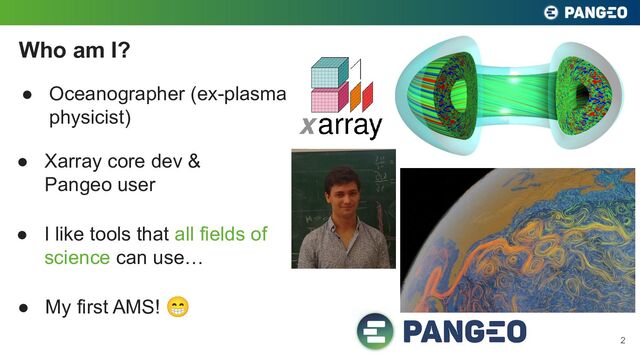 ● Oceanographer (ex-plasma
physicist)
Who am I?
2
● Xarray core dev &
Pangeo user
● I like tools that all fields of
science can use…
● My first AMS! 😁
