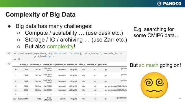 ● Big data has many challenges:
○ Compute / scalability … (use dask etc.)
○ Storage / IO / archiving … (use Zarr etc.)
○ But also complexity!
Complexity of Big Data
4
E.g. searching for
some CMIP6 data…
But so much going on!
