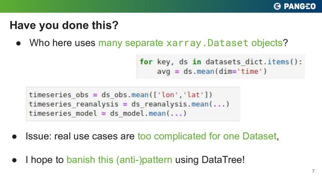 ● Who here uses many separate xarray.Dataset objects?
Have you done this?
7
● Issue: real use cases are too complicated for one Dataset,
● I hope to banish this (anti-)pattern using DataTree!

