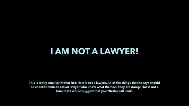 I AM NOT A LAWYER!
This is really small print that Rob Harr is not a lawyer. All of the things that he says should
be checked with an actual lawyer who know what the heck they are doing. This is not a
time that I would suggest that you “Better call Saul”.
