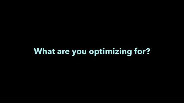 What are you optimizing for?
