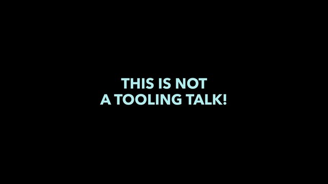THIS IS NOT
A TOOLING TALK!
