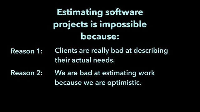 We are bad at estimating work
because we are optimistic.
Reason 1:
Reason 2:
Clients are really bad at describing
their actual needs.
Estimating software
projects is impossible
because:
