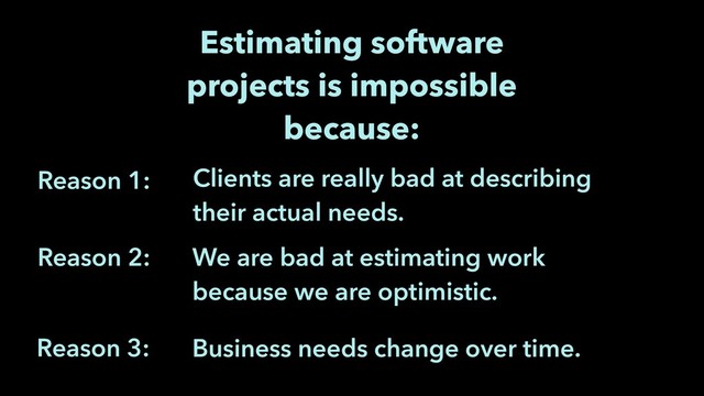 We are bad at estimating work
because we are optimistic.
Reason 1:
Reason 2:
Clients are really bad at describing
their actual needs.
Business needs change over time.
Reason 3:
Estimating software
projects is impossible
because:
