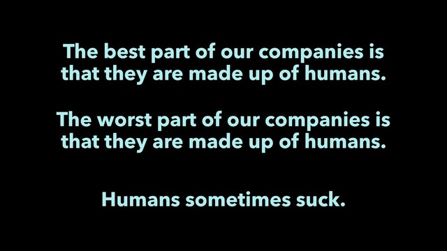 The best part of our companies is
that they are made up of humans.
Humans sometimes suck.
The worst part of our companies is
that they are made up of humans.
