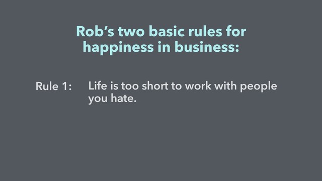 Life is too short to work with people
you hate.
Rob’s two basic rules for
happiness in business:
Rule 1:
