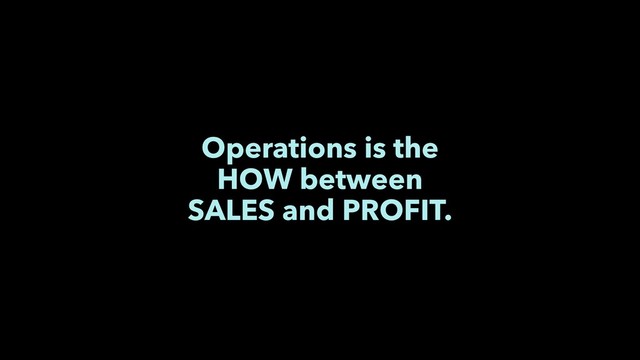 Operations is the
HOW between
SALES and PROFIT.
