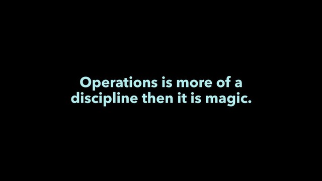 Operations is more of a
discipline then it is magic.
