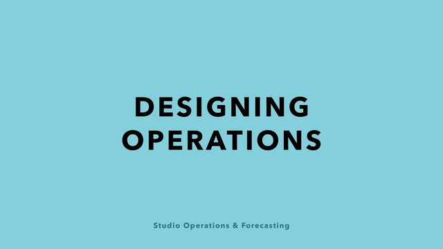 Studio Operations & Forecasting
DESIGNING
OPERATIONS
