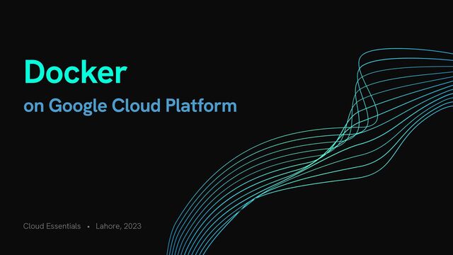 Cloud Essentials • Lahore, 2023
Docker


on Google Cloud Platform
