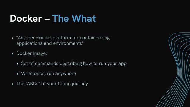 Docker – The What
• "An open-source platform for containerizing
applications and environments"


• Docker Image:


• Set of commands describing how to run your app


• Write once, run anywhere


• The "ABCs" of your Cloud journey
