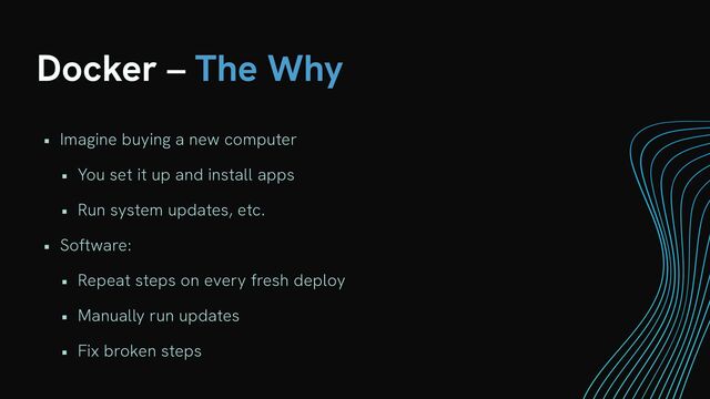 Docker – The Why
• Imagine buying a new computer


• You set it up and install apps


• Run system updates, etc.


• Software:


• Repeat steps on every fresh deploy


• Manually run updates


• Fix broken steps
