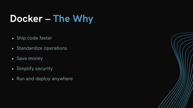 Docker – The Why
• Ship code faster


• Standardize operations


• Save money


• Simplify security


• Run and deploy anywhere
