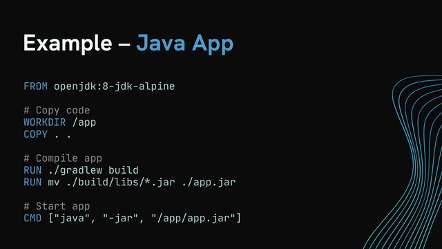 Example – Java App
FROM openjdk:8-jdk-alpine

# Copy code

WORKDIR /app

COPY . .

# Compile app

RUN ./gradlew build

RUN mv ./build/libs
/ *
.jar ./app.jar

# Start app

CMD ["java", "-jar", "/app/app.jar"]
