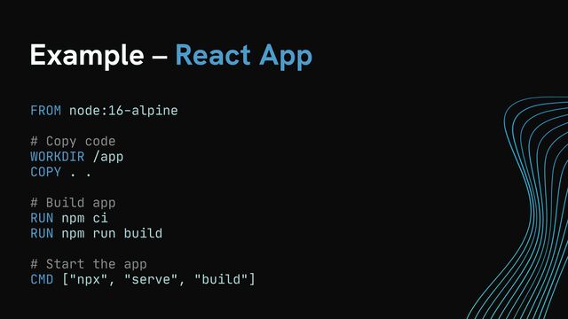 Example – React App
FROM node:16-alpine 

# Copy code

WORKDIR /app

COPY . .

# Build app

RUN npm ci 

RUN npm run build

# Start the app

CMD ["npx", "serve", "build"]
