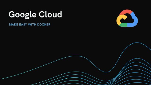 Google Cloud
MADE EASY WITH DOCKER
