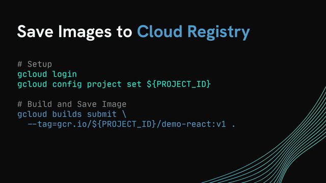 Save Images to Cloud Registry
# Setup

gcloud login

gcloud config project set ${PROJECT_ID}

# Build and Save Image

gcloud builds submit \

- -
tag=gcr.io/${PROJECT_ID}/demo-react:v1 .

