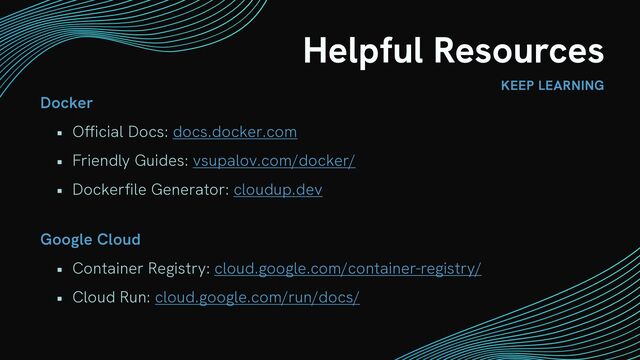 Helpful Resources
KEEP LEARNING
Docker


• Official Docs: docs.docker.com


• Friendly Guides: vsupalov.com/docker/


• Dockerfile Generator: cloudup.dev
Google Cloud


• Container Registry: cloud.google.com/container-registry/


• Cloud Run: cloud.google.com/run/docs/
