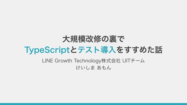⼤規模改修の裏で
TypeScriptとテスト導⼊をすすめた話
LINE Growth Technology株式会社 UITチーム
けいしま あもん
