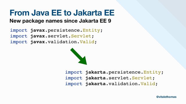 From Java EE to Jakarta EE
New package names since Jakarta EE 9
import javax.persistence.Entity;
import javax.servlet.Servlet;
import javax.validation.Valid;
@vitalethomas
import jakarta.persistence.Entity;
import jakarta.servlet.Servlet;
import jakarta.validation.Valid;
