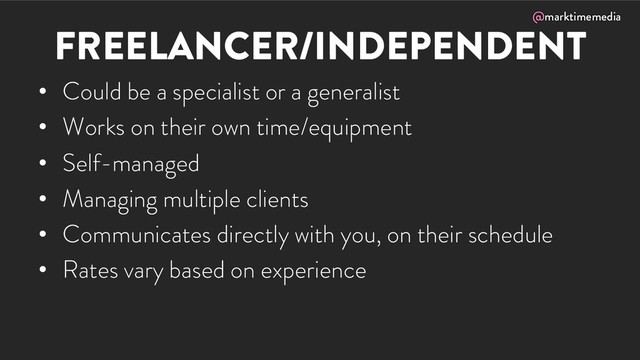 @marktimemedia
FREELANCER/INDEPENDENT
• Could be a specialist or a generalist
• Works on their own time/equipment
• Self-managed
• Managing multiple clients
• Communicates directly with you, on their schedule
• Rates vary based on experience
