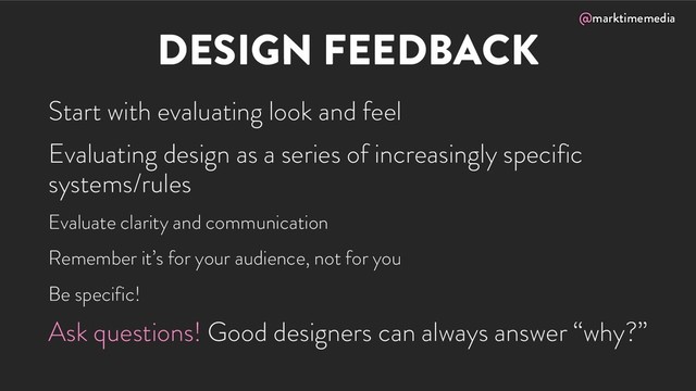 @marktimemedia
DESIGN FEEDBACK
Start with evaluating look and feel
Evaluating design as a series of increasingly specific
systems/rules
Evaluate clarity and communication
Remember it’s for your audience, not for you
Be specific!
Ask questions! Good designers can always answer “why?”
