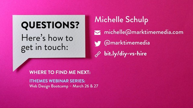@marktimemedia
QUESTIONS?
Here’s how to
get in touch:
Michelle Schulp
michelle@marktimemedia.com
@marktimemedia
bit.ly/diy-vs-hire
ITHEMES WEBINAR SERIES:
Web Design Bootcamp – March 26 & 27
WHERE TO FIND ME NEXT:
