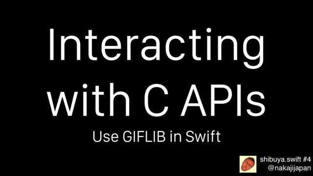 Interacting
with C APIs
shibuya.swift #4
@nakajijapan
Use GIFLIB in Swift
