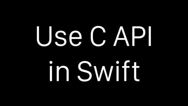 Use C API
in Swift
