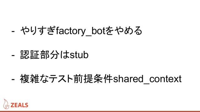 - やりすぎfactory_botをやめる
- 認証部分はstub
- 複雑なテスト前提条件shared_context
