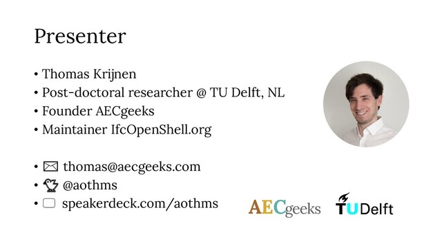 Presenter
• Thomas Krijnen
• Post-doctoral researcher @ TU Delft, NL
• Founder AECgeeks
• Maintainer IfcOpenShell.org
• ✉ thomas@aecgeeks.com
• 🐤 @aothms
• 🖵 speakerdeck.com/aothms
