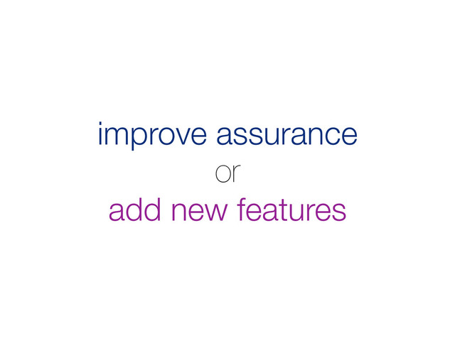 improve assurance
or
add new features
