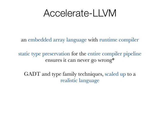 Accelerate-LLVM
an embedded array language with runtime compiler
static type preservation for the entire compiler pipeline
ensures it can never go wrong*
GADT and type family techniques, scaled up to a
realistic language
